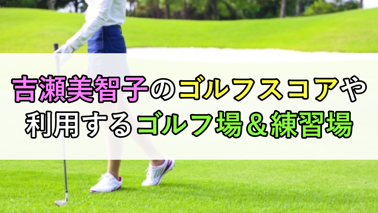 吉瀬美智子のゴルフスコアや利用するゴルフ場＆練習場まとめ